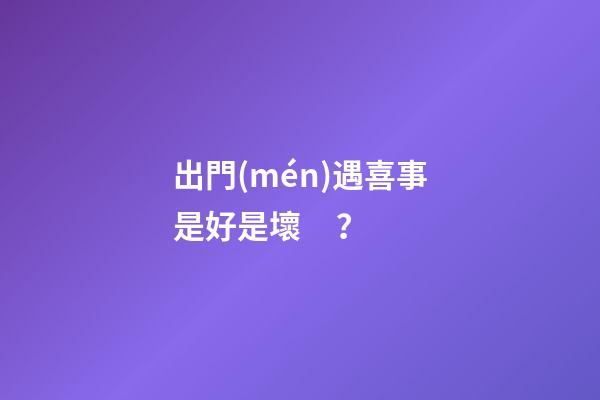 出門(mén)遇喜事是好是壞？